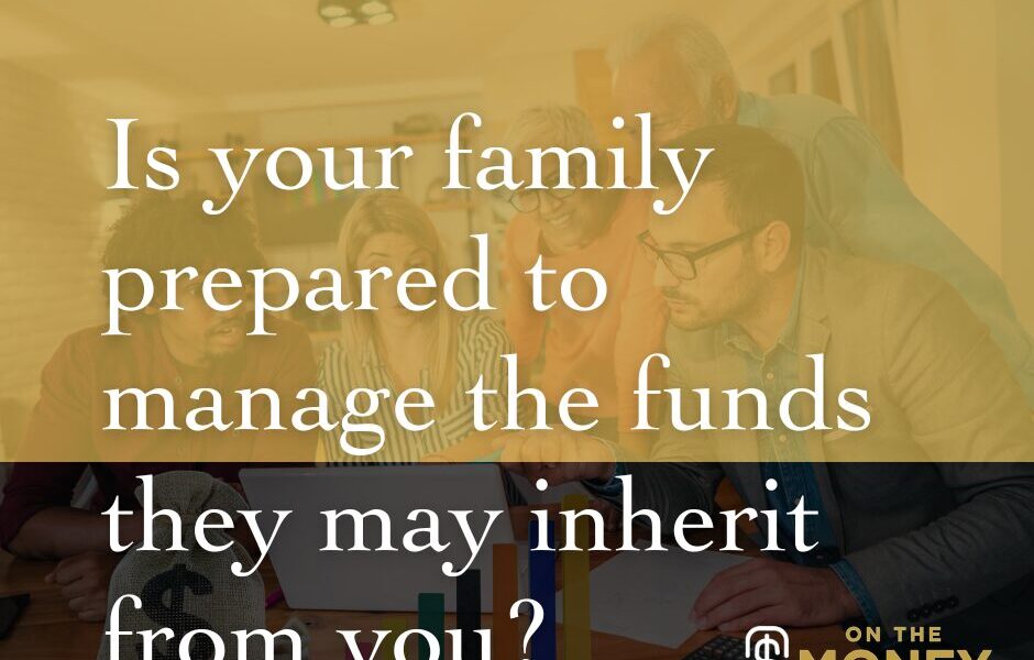Is your family prepared to manage the funds they may inherit from you?