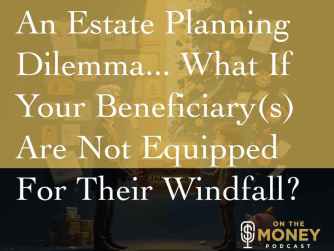 An Estate Planning Dilemma...What If Your Beneficiaries Are Not Equipped For Their Windfall?