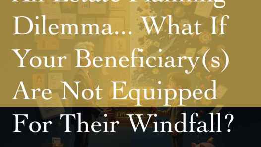 An Estate Planning Dilemma...What If Your Beneficiaries Are Not Equipped For Their Windfall?